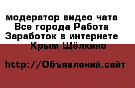 модератор видео-чата - Все города Работа » Заработок в интернете   . Крым,Щёлкино